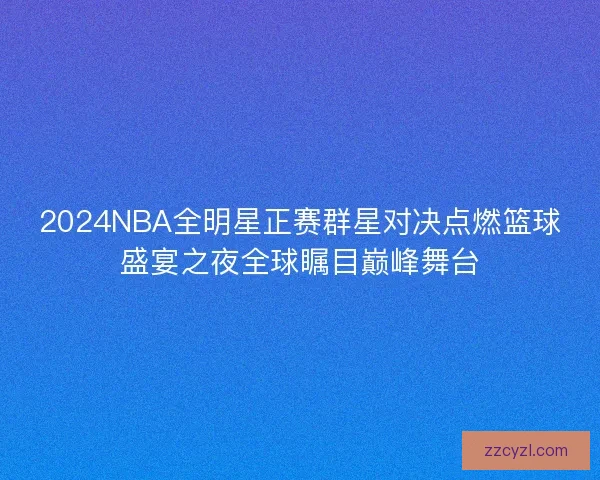 2024NBA全明星正赛群星对决点燃篮球盛宴之夜全球瞩目巅峰舞台
