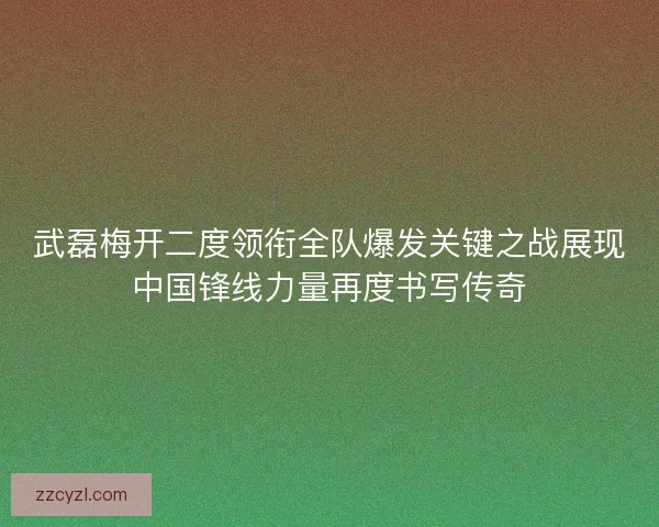 武磊梅开二度领衔全队爆发关键之战展现中国锋线力量再度书写传奇