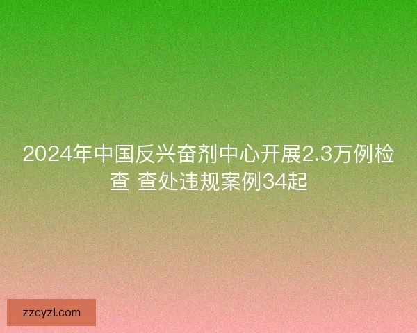 2024年中国反兴奋剂中心开展2.3万例检查 查处违规案例34起