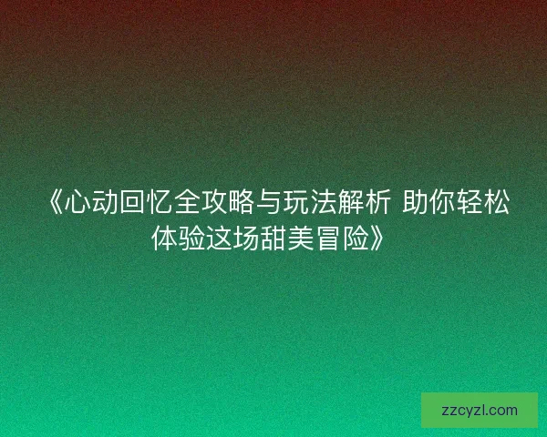 《心动回忆全攻略与玩法解析 助你轻松体验这场甜美冒险》