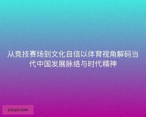 从竞技赛场到文化自信以体育视角解码当代中国发展脉络与时代精神