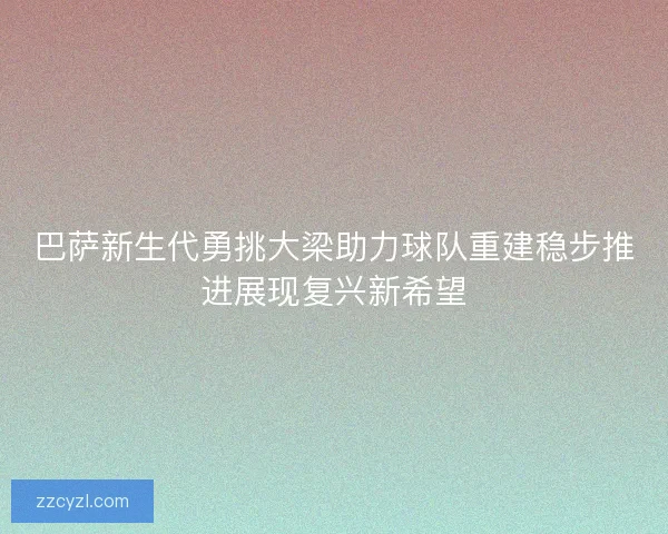 巴萨新生代勇挑大梁助力球队重建稳步推进展现复兴新希望
