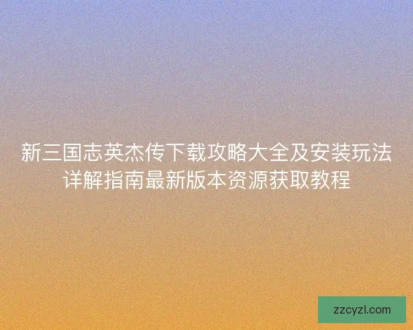 新三国志英杰传下载攻略大全及安装玩法详解指南最新版本资源获取教程