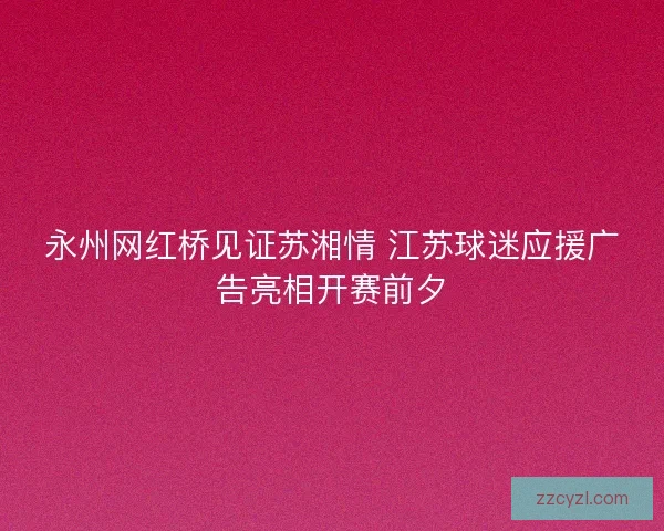 永州网红桥见证苏湘情 江苏球迷应援广告亮相开赛前夕