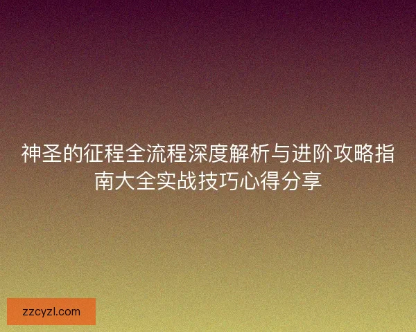 神圣的征程全流程深度解析与进阶攻略指南大全实战技巧心得分享